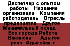 Диспетчер с опытом работы › Название организации ­ Компания-работодатель › Отрасль предприятия ­ Другое › Минимальный оклад ­ 1 - Все города Работа » Вакансии   . Адыгея респ.,Адыгейск г.